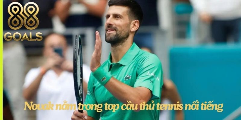 Novak Djokovic luôn nằm trong top Cầu Thủ Tennis Nổi Tiếng Nhất